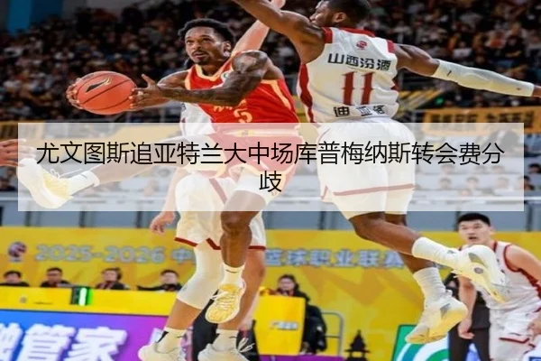 尤文图斯追亚特兰大中场库普梅纳斯转会费分歧