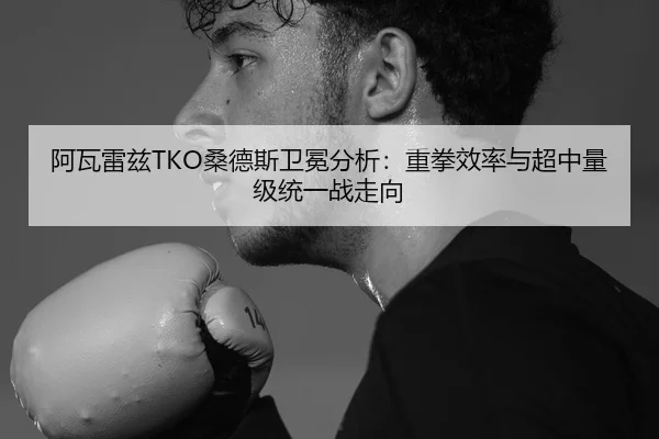 阿瓦雷兹TKO桑德斯卫冕分析：重拳效率与超中量级统一战走向